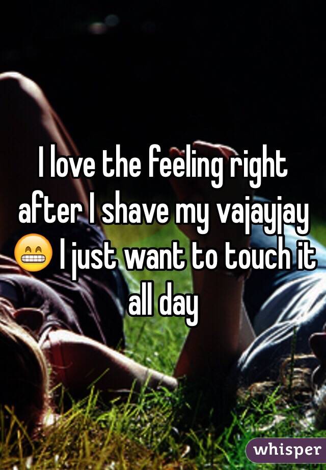 I love the feeling right after I shave my vajayjay 😁 I just want to touch it all day 