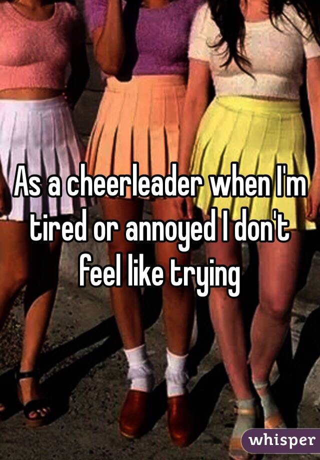 As a cheerleader when I'm tired or annoyed I don't feel like trying