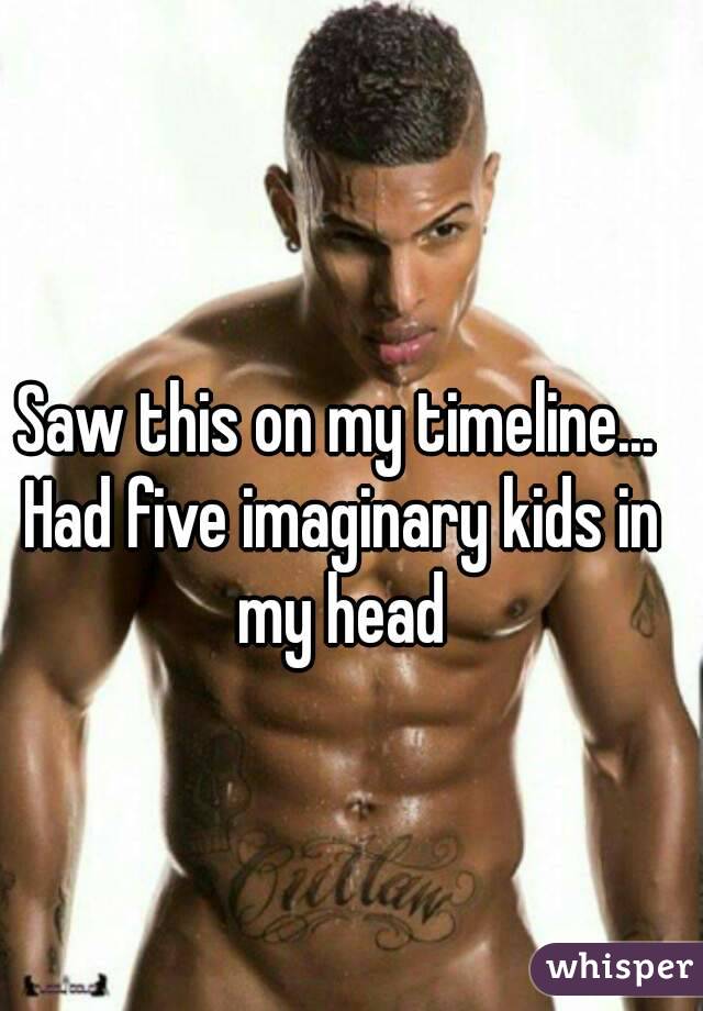 Saw this on my timeline... Had five imaginary kids in my head