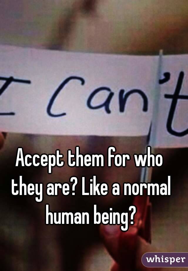 Accept them for who they are? Like a normal human being?