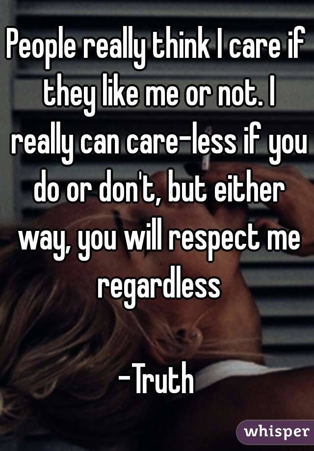 People really think I care if they like me or not. I really can care-less if you do or don't, but either way, you will respect me regardless

-Truth