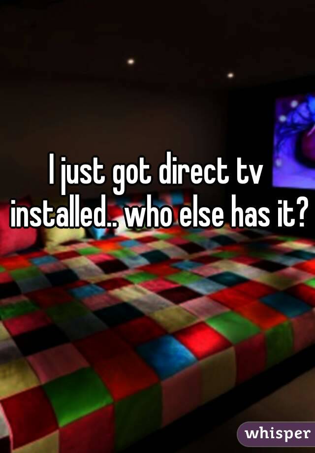 I just got direct tv installed.. who else has it? 