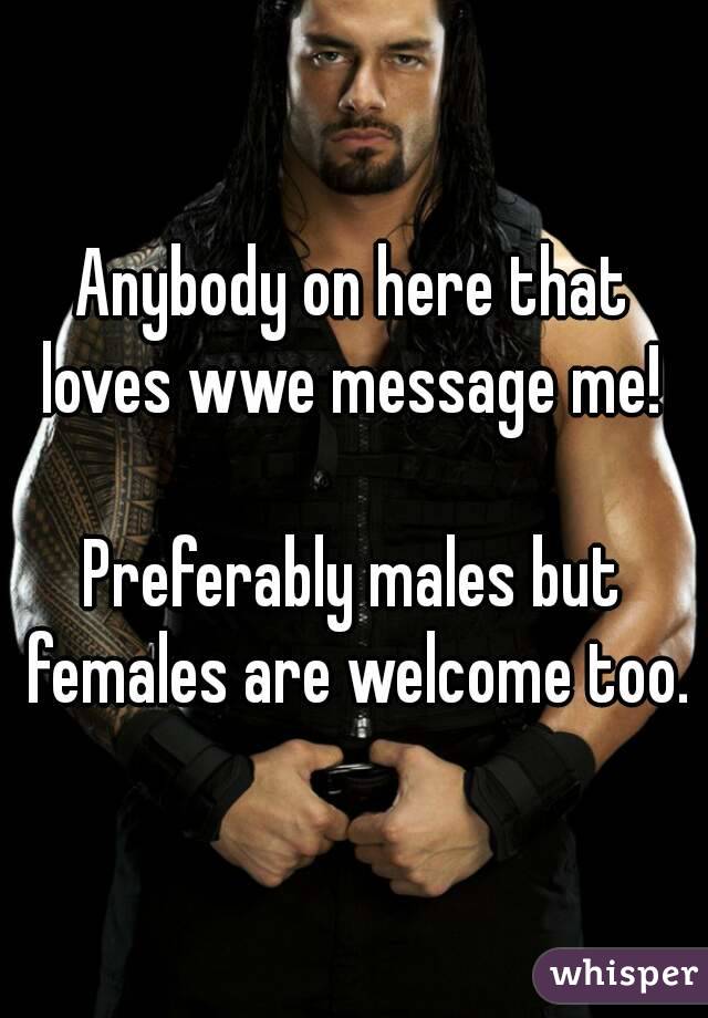 Anybody on here that loves wwe message me! 

Preferably males but females are welcome too.