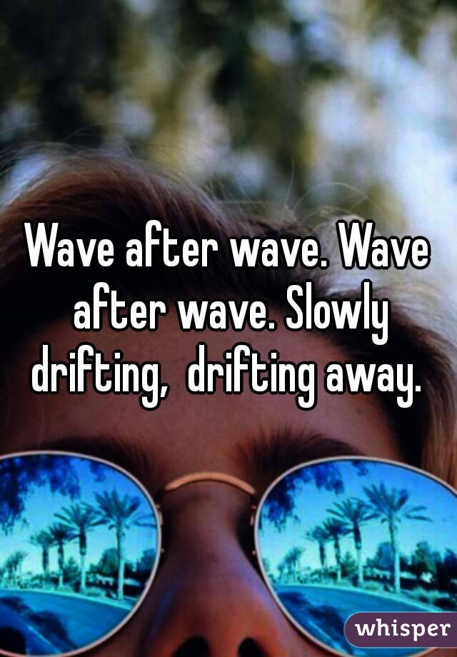 Wave after wave. Wave after wave. Slowly drifting,  drifting away. 