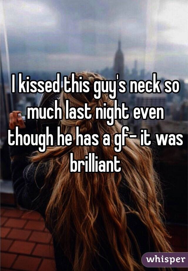 I kissed this guy's neck so much last night even though he has a gf- it was brilliant 