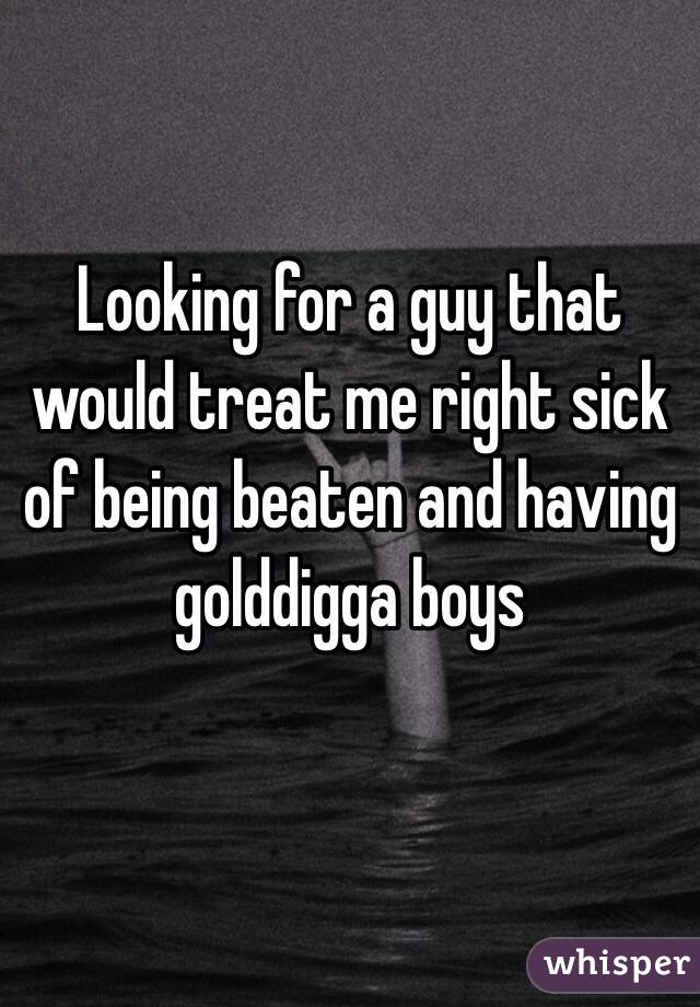 Looking for a guy that would treat me right sick of being beaten and having golddigga boys 