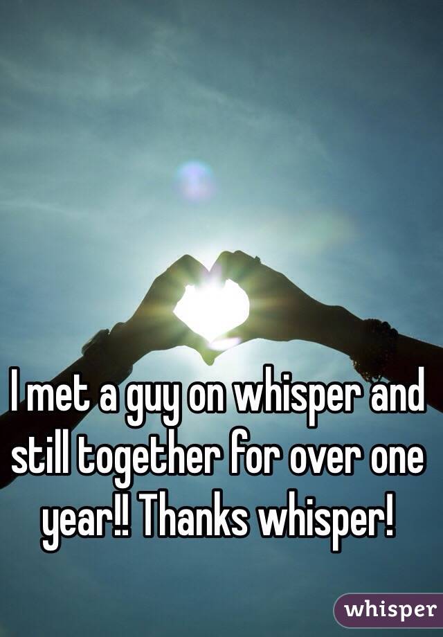 I met a guy on whisper and still together for over one year!! Thanks whisper! 