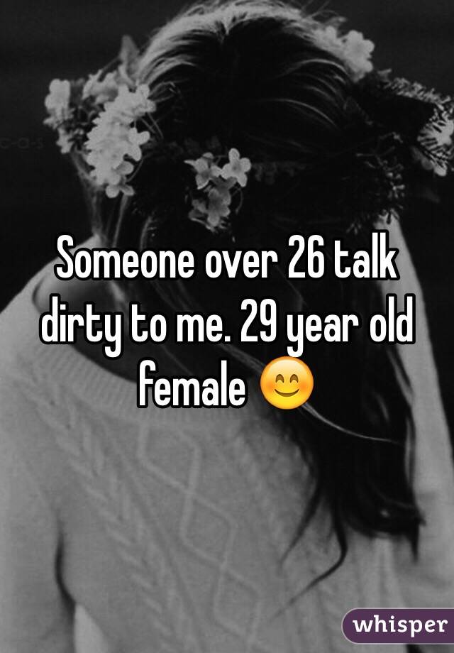 Someone over 26 talk dirty to me. 29 year old female 😊