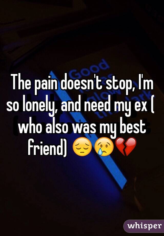 The pain doesn't stop, I'm so lonely, and need my ex ( who also was my best friend) 😔😢💔