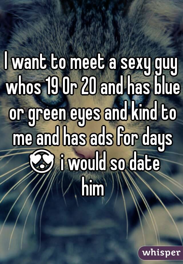 I want to meet a sexy guy whos 19 0r 20 and has blue or green eyes and kind to me and has ads for days 😍 i would so date him