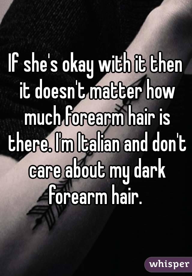 If she's okay with it then it doesn't matter how much forearm hair is there. I'm Italian and don't care about my dark forearm hair. 