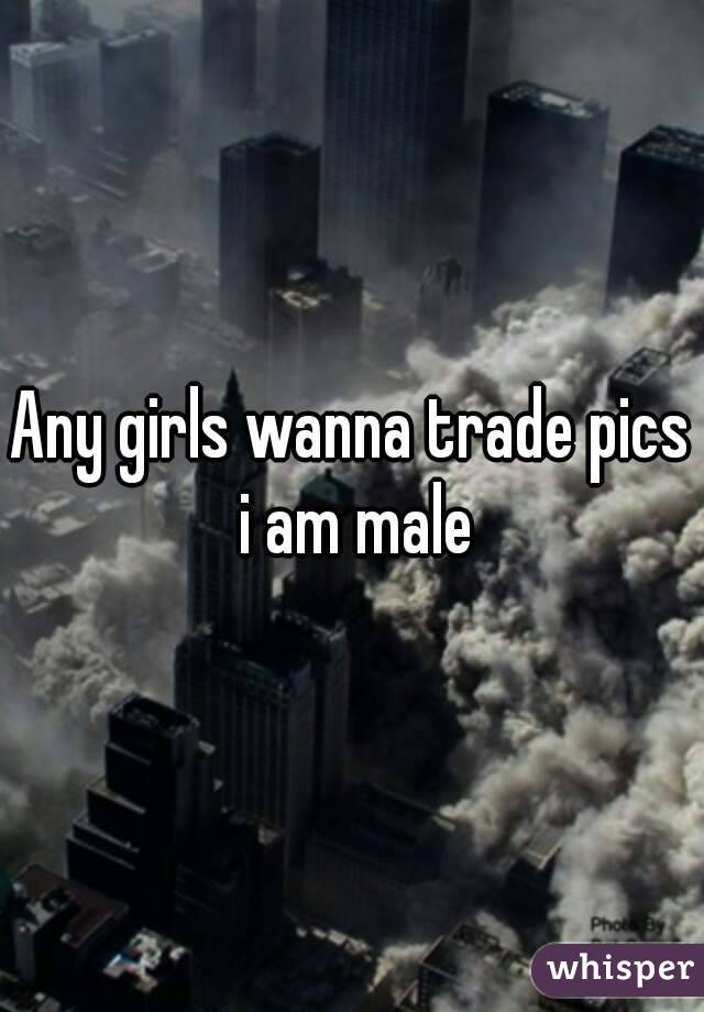 Any girls wanna trade pics i am male