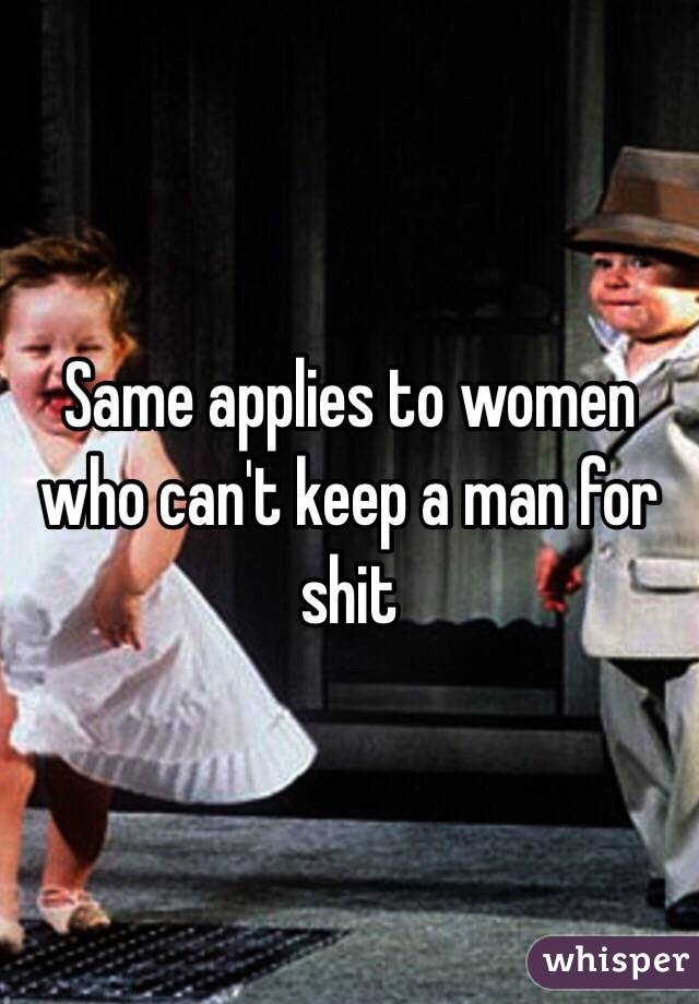 Same applies to women who can't keep a man for shit