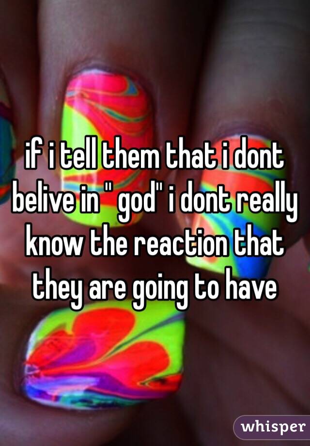 if i tell them that i dont belive in " god" i dont really know the reaction that they are going to have