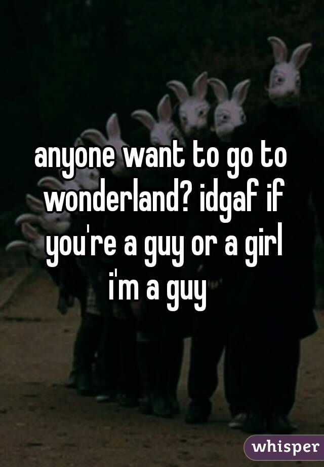 anyone want to go to wonderland? idgaf if you're a guy or a girl
i'm a guy 