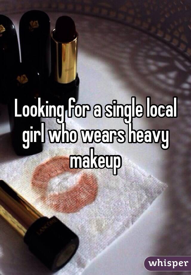 Looking for a single local girl who wears heavy makeup