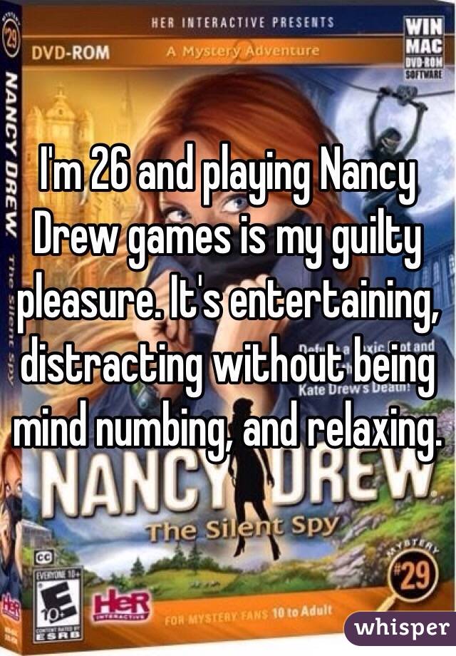 I'm 26 and playing Nancy Drew games is my guilty pleasure. It's entertaining, distracting without being mind numbing, and relaxing.