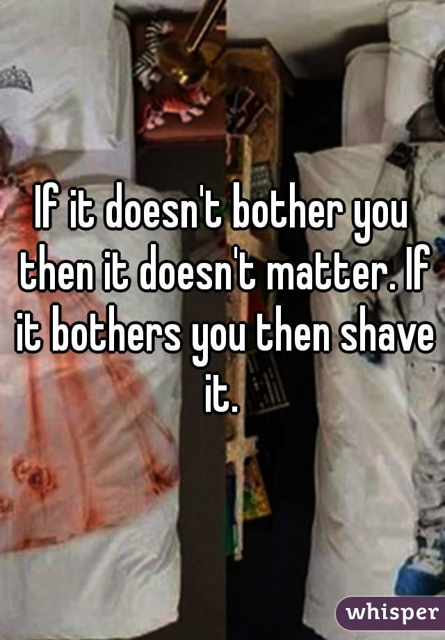 If it doesn't bother you then it doesn't matter. If it bothers you then shave it. 