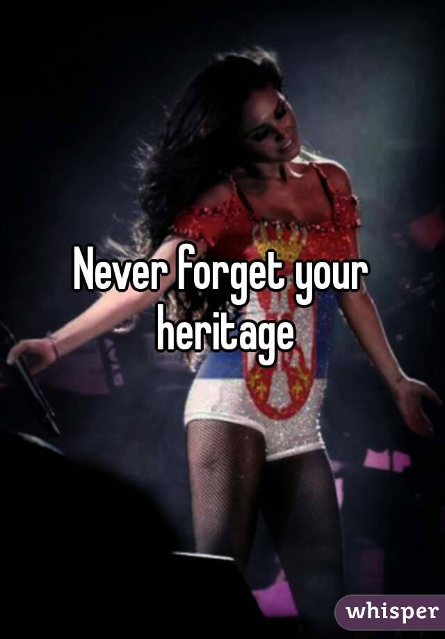 Never forget your heritage