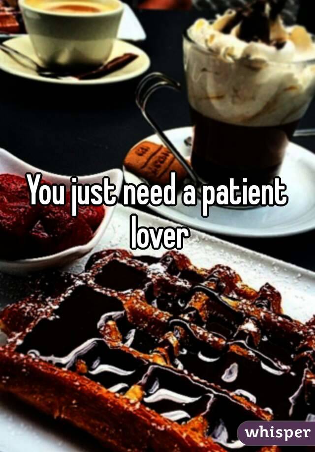 You just need a patient lover