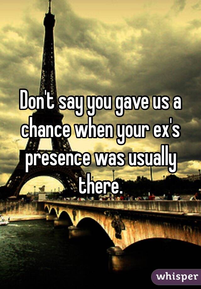 Don't say you gave us a chance when your ex's presence was usually there. 