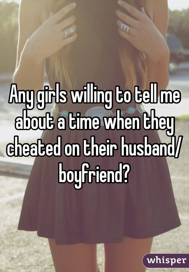 Any girls willing to tell me about a time when they cheated on their husband/boyfriend?