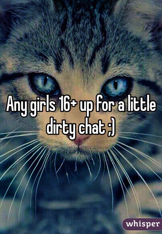 Any girls 16+ up for a little dirty chat ;)