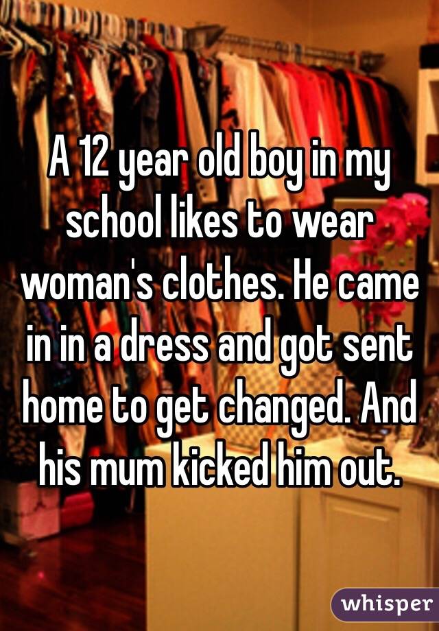 A 12 year old boy in my school likes to wear woman's clothes. He came in in a dress and got sent home to get changed. And his mum kicked him out. 