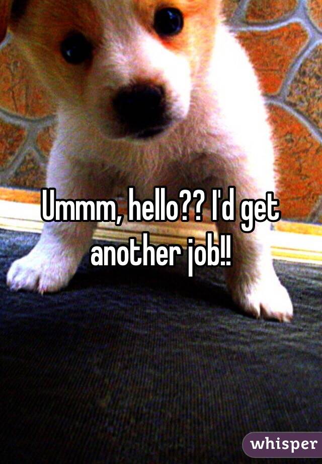 Ummm, hello?? I'd get another job!!