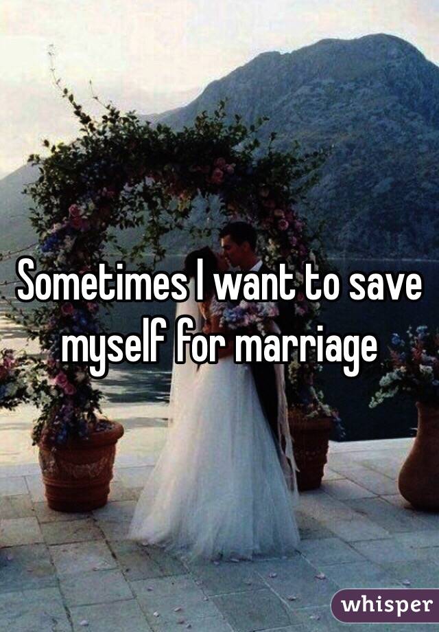 Sometimes I want to save myself for marriage 