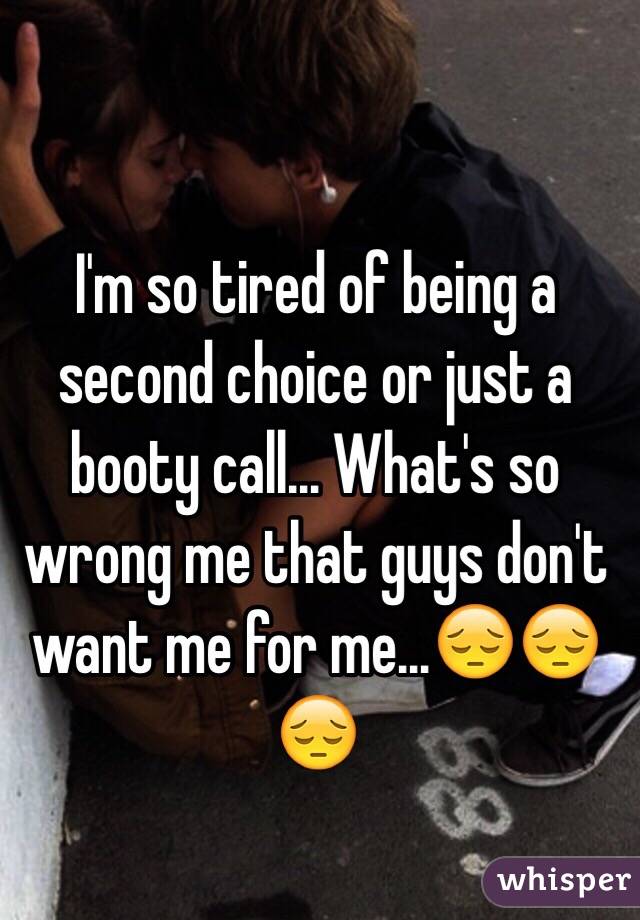 I'm so tired of being a second choice or just a booty call... What's so wrong me that guys don't want me for me...😔😔😔