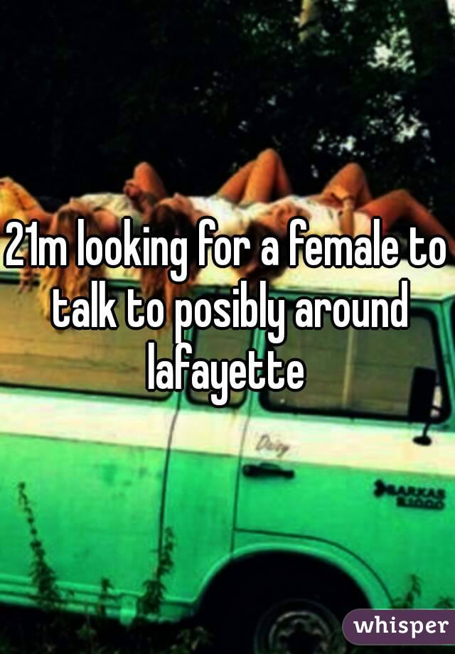 21m looking for a female to talk to posibly around lafayette 