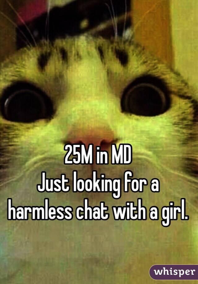 25M in MD
Just looking for a harmless chat with a girl.