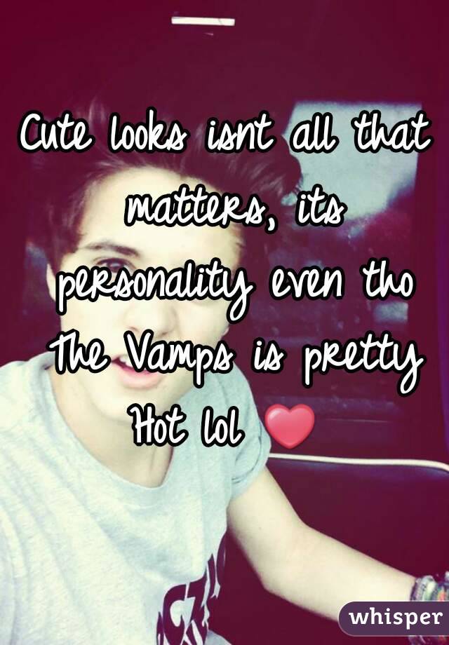 Cute looks isnt all that matters, its personality even tho The Vamps is pretty Hot lol ❤ 