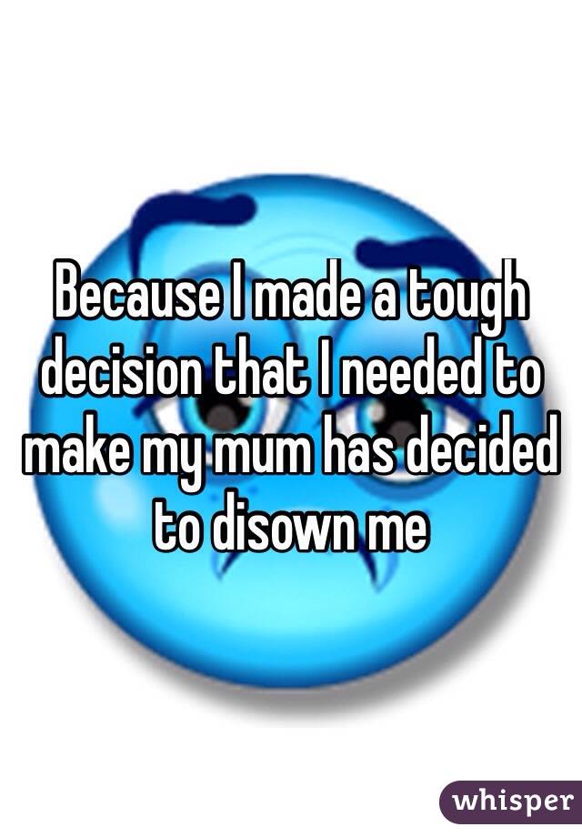 Because I made a tough decision that I needed to make my mum has decided to disown me 
