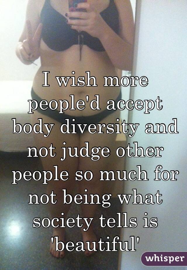 I wish more people'd accept body diversity and not judge other people so much for not being what society tells is 'beautiful'