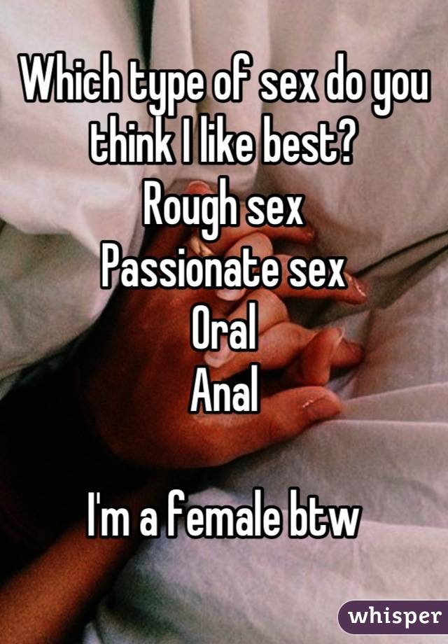 Which type of sex do you think I like best?
Rough sex
Passionate sex
Oral
Anal

I'm a female btw