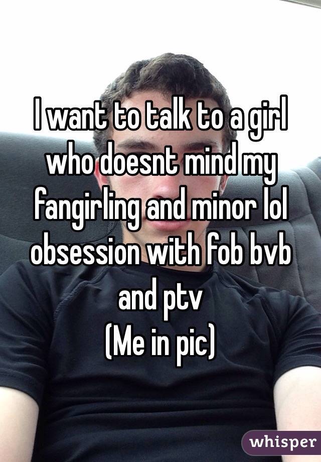 I want to talk to a girl who doesnt mind my fangirling and minor lol obsession with fob bvb and ptv
(Me in pic)