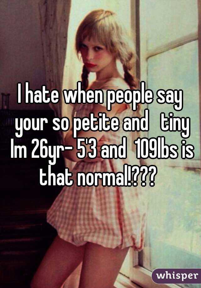 I hate when people say your so petite and   tiny Im 26yr- 5'3 and  109lbs is that normal!???  