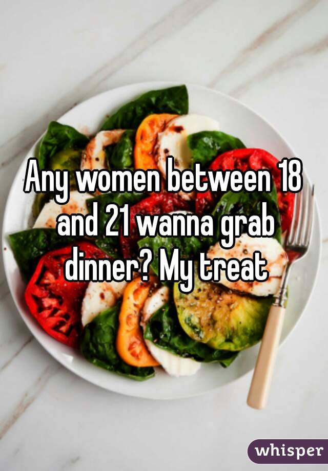 Any women between 18 and 21 wanna grab dinner? My treat