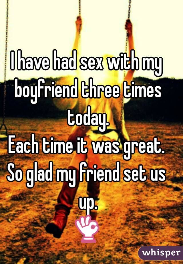 I have had sex with my boyfriend three times today.
Each time it was great.
So glad my friend set us up.
👌