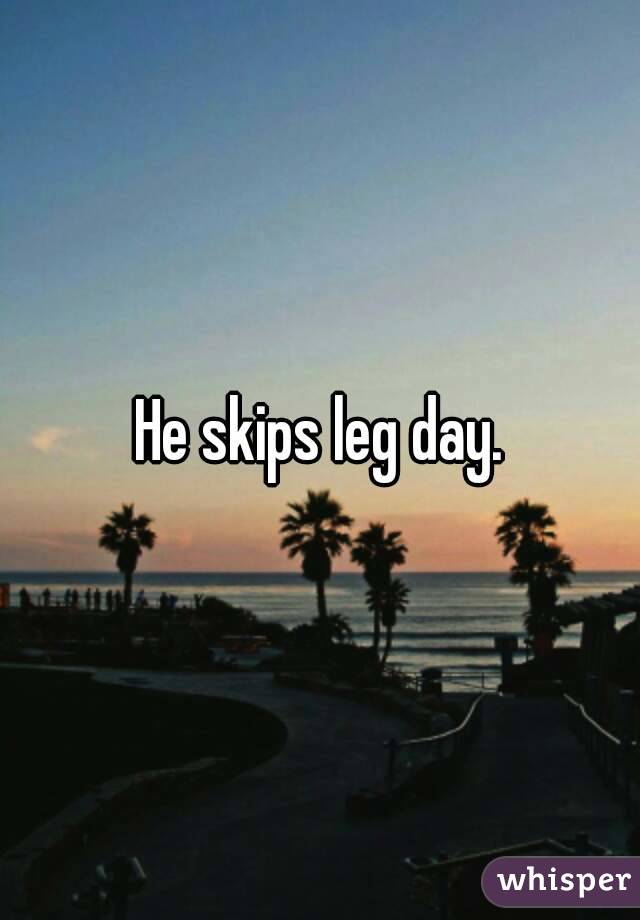 He skips leg day.