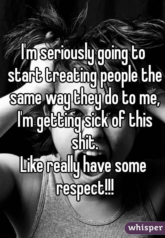 I'm seriously going to start treating people the same way they do to me, I'm getting sick of this shit.
Like really have some respect!!!