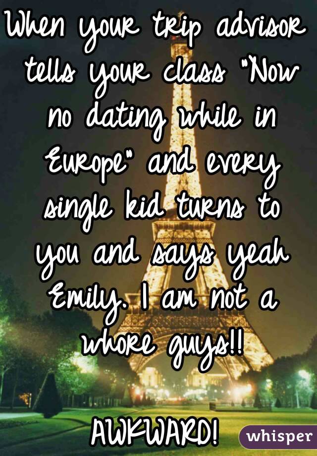 When your trip advisor tells your class "Now no dating while in Europe" and every single kid turns to you and says yeah Emily. I am not a whore guys!!

AWKWARD!