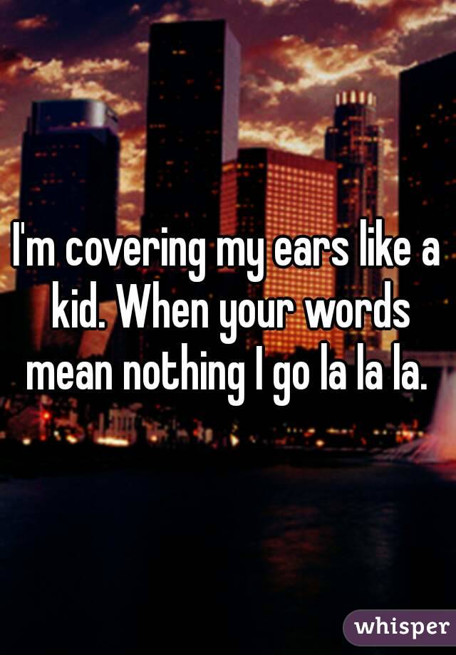 I'm covering my ears like a kid. When your words mean nothing I go la la la. 