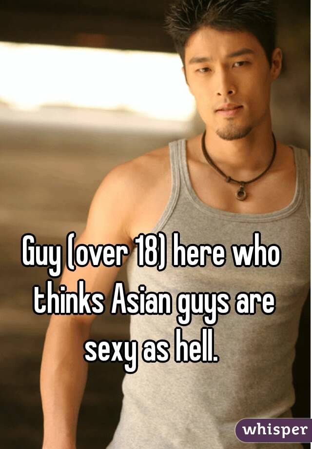 Guy (over 18) here who thinks Asian guys are sexy as hell. 