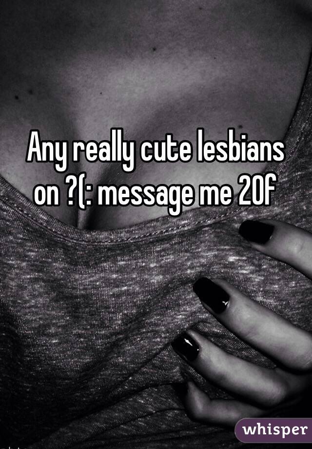 Any really cute lesbians on ?(: message me 20f