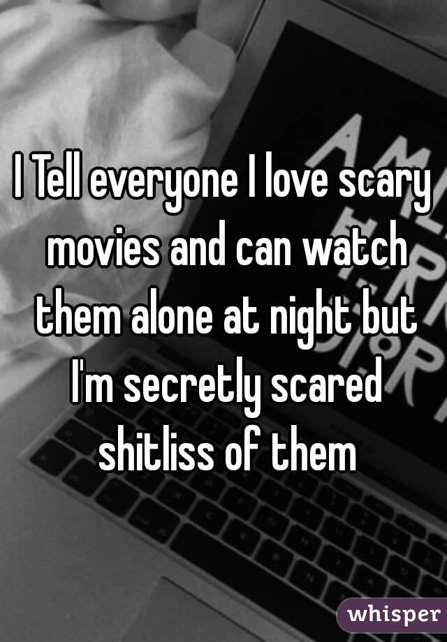 I Tell everyone I love scary movies and can watch them alone at night but I'm secretly scared shitliss of them