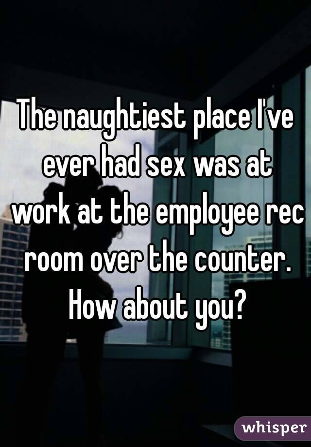 The naughtiest place I've ever had sex was at work at the employee rec room over the counter. How about you?