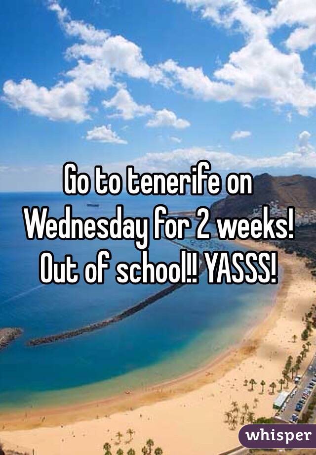 Go to tenerife on Wednesday for 2 weeks! Out of school!! YASSS! 